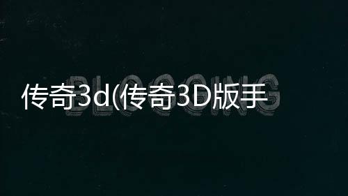 传奇3d(传奇3D版手游官网)